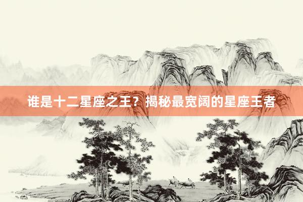 谁是十二星座之王？揭秘最宽阔的星座王者