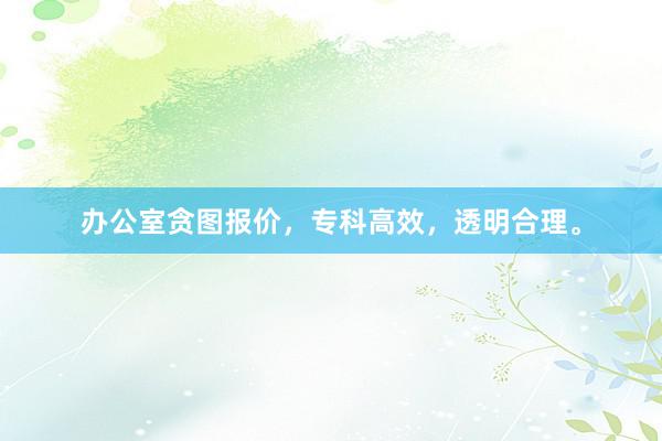 办公室贪图报价,专科高效,透明合理。
