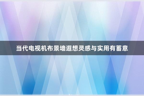 当代电视机布景墙遐想灵感与实用有蓄意
