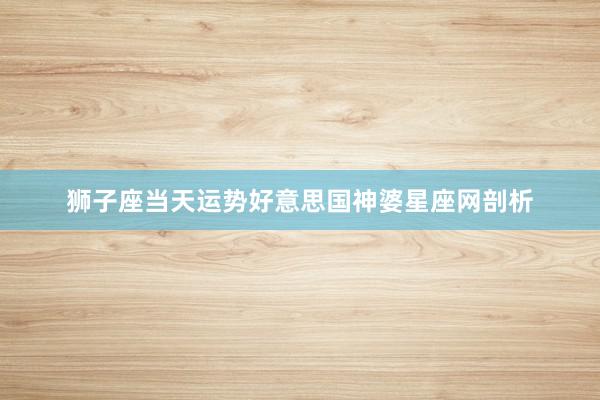 狮子座当天运势好意思国神婆星座网剖析
